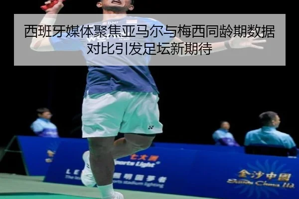 西班牙媒体聚焦亚马尔与梅西同龄期数据对比引发足坛新期待