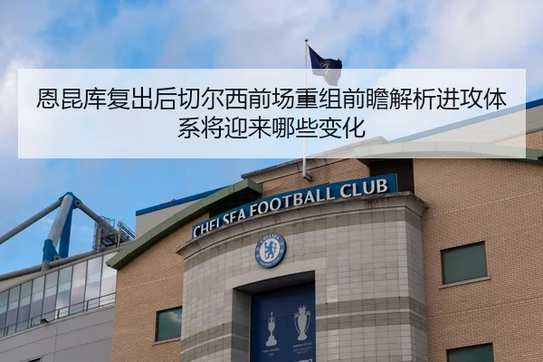 恩昆库复出后切尔西前场重组前瞻解析进攻体系将迎来哪些变化