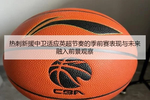 热刺新援中卫适应英超节奏的季前赛表现与未来融入前景观察