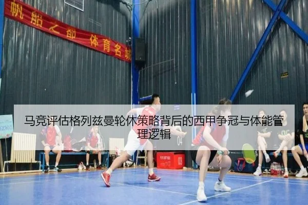 马竞评估格列兹曼轮休策略背后的西甲争冠与体能管理逻辑