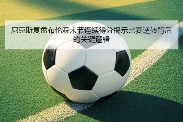 尼克斯复盘布伦森末节连续得分揭示比赛逆转背后的关键逻辑