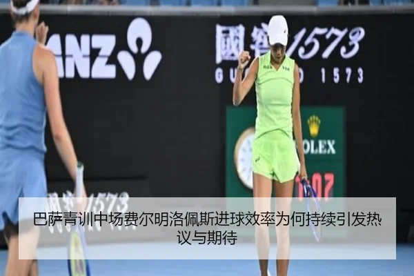 巴萨青训中场费尔明洛佩斯进球效率为何持续引发热议与期待