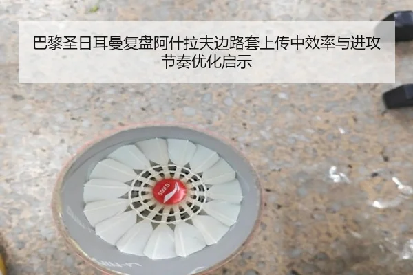 巴黎圣日耳曼复盘阿什拉夫边路套上传中效率与进攻节奏优化启示
