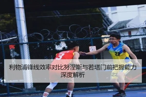 利物浦锋线效率对比努涅斯与若塔门前把握能力深度解析