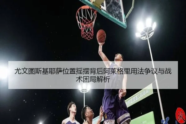 尤文图斯基耶萨位置摇摆背后阿莱格里用法争议与战术困局解析
