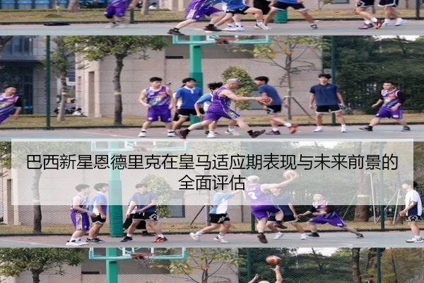 巴西新星恩德里克在皇马适应期表现与未来前景的全面评估
