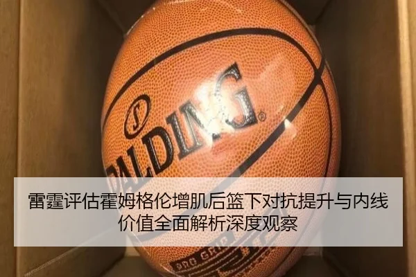 雷霆评估霍姆格伦增肌后篮下对抗提升与内线价值全面解析深度观察