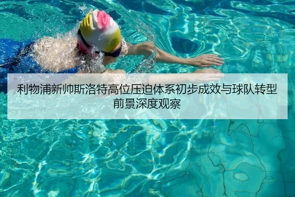 利物浦新帅斯洛特高位压迫体系初步成效与球队转型前景深度观察