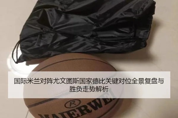 国际米兰对阵尤文图斯国家德比关键对位全景复盘与胜负走势解析
