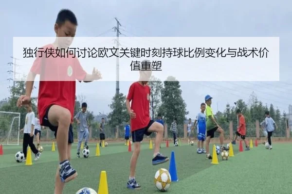 独行侠如何讨论欧文关键时刻持球比例变化与战术价值重塑