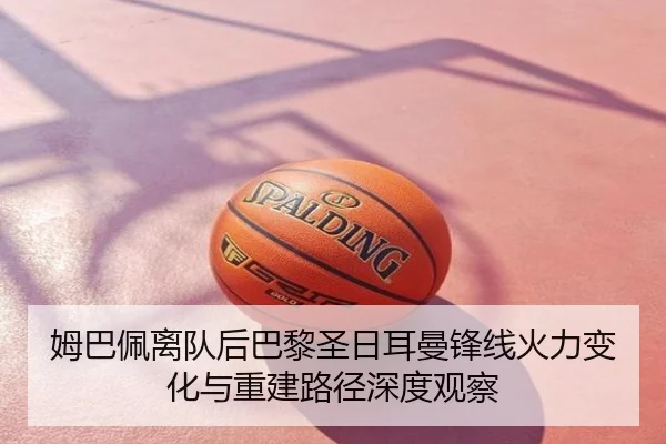 姆巴佩离队后巴黎圣日耳曼锋线火力变化与重建路径深度观察