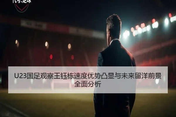 U23国足观察王钰栋速度优势凸显与未来留洋前景全面分析