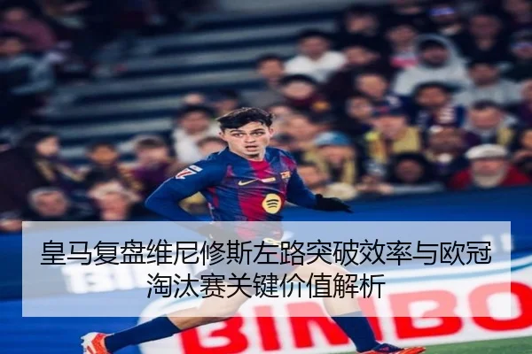 皇马复盘维尼修斯左路突破效率与欧冠淘汰赛关键价值解析