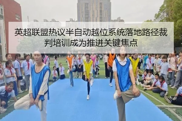 英超联盟热议半自动越位系统落地路径裁判培训成为推进关键焦点