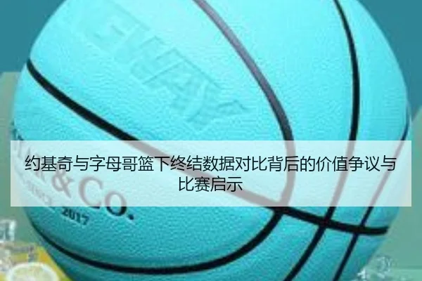 约基奇与字母哥篮下终结数据对比背后的价值争议与比赛启示