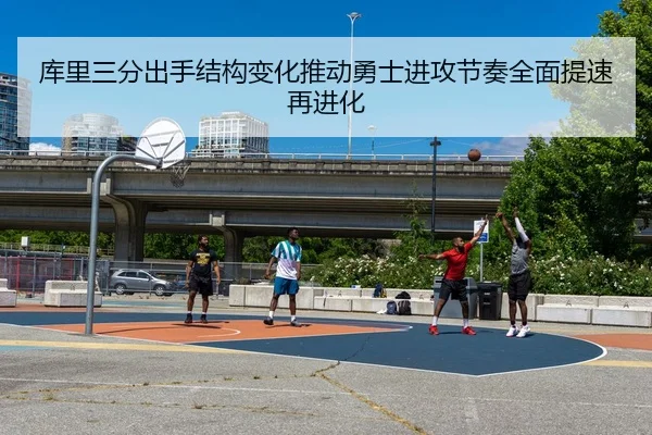库里三分出手结构变化推动勇士进攻节奏全面提速再进化