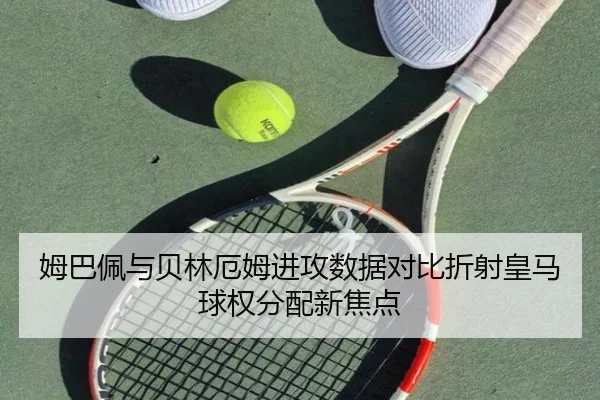 姆巴佩与贝林厄姆进攻数据对比折射皇马球权分配新焦点